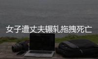 女子遭丈夫輾軋拖拽死亡案明日開庭 死者父親發聲