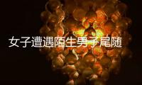 女子遭遇陌生男子尾隨  非法囚禁了20多個(gè)小時(shí)