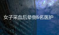 女子采血后暈倒6名醫護翻越柜臺搶救 采血后暈倒是為什么