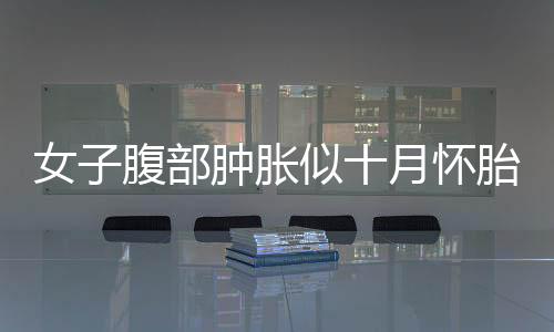 女子腹部腫脹似十月懷胎 竟是長了個8斤重腫瘤