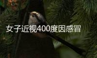 女子近視400度因感冒開始劇烈咳嗽 導(dǎo)致視網(wǎng)膜脫落