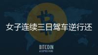 女子連續(xù)三日駕車逆行還反問交警 態(tài)度囂張引發(fā)熱議
