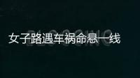 女子路遇車禍命懸一線 的哥果斷出手緊急救援