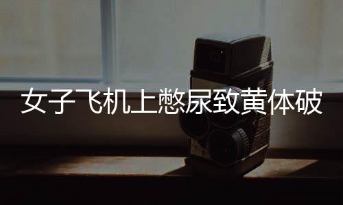 女子飛機上憋尿致黃體破裂 腹部脹痛得仿佛下一秒就要炸開