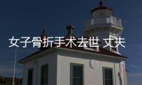 女子骨折手術去世 丈夫永遠都忘不了這句話