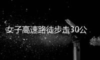 女子高速路徒步走30公里 被警方及時發(fā)現(xiàn)