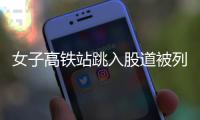女子高鐵站跳入股道被列車撞傷，警方介入調查