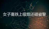 女子高鐵上吸煙還碰瓷警察