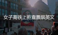 女子高鐵上拒查票飆英文罵哭乘務員，12306回應