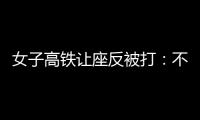 女子高鐵讓座反被打：不懂感恩的人，最終將孤立無援