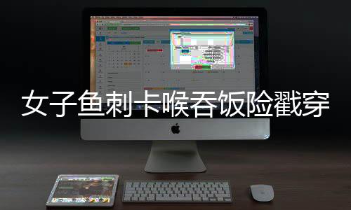 女子魚刺卡喉吞飯險戳穿頸動脈 醫生行開頸手術化險為夷