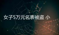 女子5萬元名表被盜 小偷竟是其熱情追求者