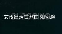 女孩出走后溺亡 如何避免兒童意外落水？
