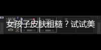 女孩子皮膚粗糙？試試美膚調(diào)理方