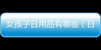 女孩子日用品有哪些（日用品有哪些）