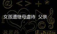女孩遭繼母虐待  父親的態度讓人受不了