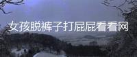 女孩脫褲子打屁屁看看網(wǎng)友是怎么說的！