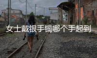 女士戴銀手鐲哪個手起到排毒作用（銀手鐲戴哪只手排毒）