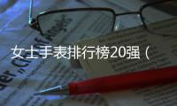 女士手表排行榜20強（適合女士戴的十大名表）