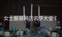 女士服裝網(wǎng)店名字大全（時(shí)尚好聽的女裝網(wǎng)店名字大全）