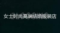 女士時尚高端結婚服裝店,結婚禮服品牌女裝