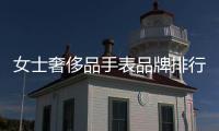 女士奢侈品手表品牌排行榜前十名（世界奢侈品牌排行榜女士手表）