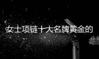 女士項鏈十大名牌黃金的標志（女士項鏈十大名牌款式）
