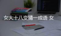 女大十八變猜一成語 女大十八變猜一個成語