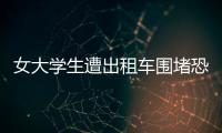 女大學生遭出租車圍堵恐嚇被嚇哭