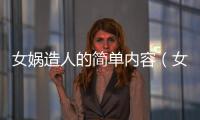 女媧造人的簡單內容（女媧造人主要內容）