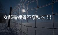 女郎露鎖骨不穿秋衣 出門十分鐘肩膀凍癱