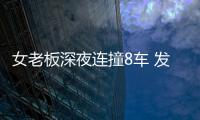 女老板深夜連撞8車 發出巨響引來群眾圍觀