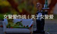 女警愛(ài)作戰(zhàn)（關(guān)于女警愛(ài)作戰(zhàn)的基本情況說(shuō)明介紹）