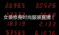 女裝修身時尚服裝直播（高端女裝直播）