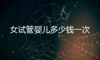 女試管嬰兒多少錢一次