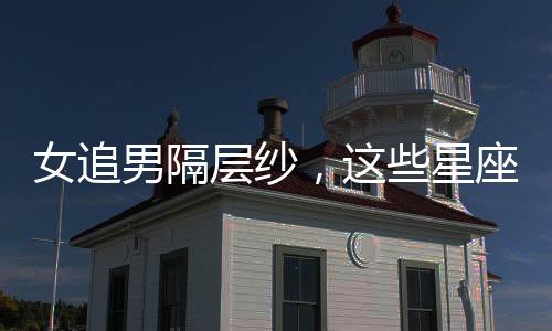 女追男隔層紗，這些星座女倒追有自己的一套方法！