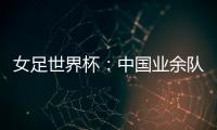 女足世界杯：中國業余隊是踢不過國家隊的