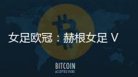 女足歐冠：赫根女足 VS 特溫特女足，客場有很足的戰(zhàn)斗力