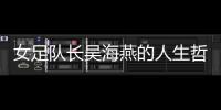女足隊(duì)長(zhǎng)吳海燕的人生哲學(xué):心中無(wú)我 將自己融化在集體里