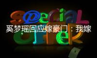 奚夢瑤回應嫁豪門：我嫁的不是豪門是愛情