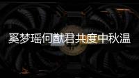 奚夢瑤何猷君共度中秋溫暖相伴