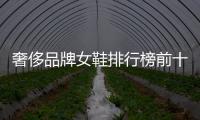 奢侈品牌女鞋排行榜前十名（奢侈品女鞋推薦）