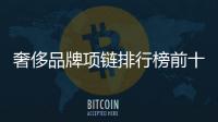 奢侈品牌項鏈排行榜前十款（意大利奢侈品牌項鏈排行榜）