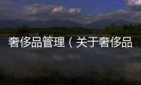 奢侈品管理（關(guān)于奢侈品管理的基本情況說明介紹）