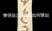 奢侈品公關(guān)活動如何策劃，才能讓品牌深入人心？