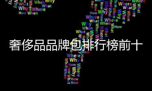 奢侈品品牌包排行榜前十名(奢侈品包品牌大全)