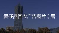 奢侈品回收廣告圖片（奢侈品回收廣告圖片大全）