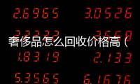 奢侈品怎么回收價(jià)格高（奢侈品回收流程, 只二）
