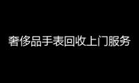 奢侈品手表回收上門服務（回收手表上門服務電話）