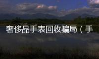 奢侈品手表回收騙局（手表回收聚奢網）